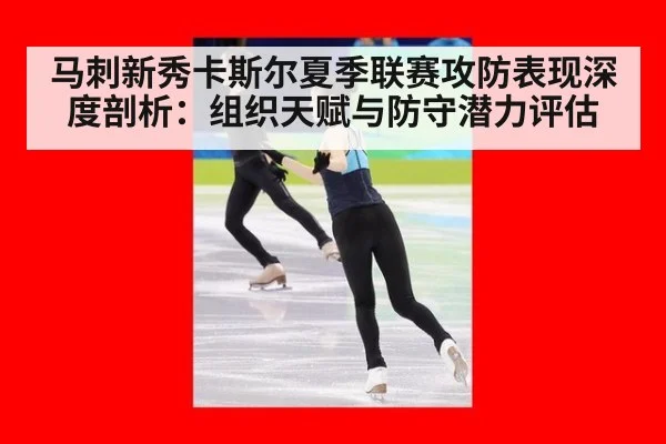 马刺新秀卡斯尔夏季联赛攻防表现深度剖析：组织天赋与防守潜力评估
