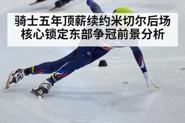 骑士五年顶薪续约米切尔后场核心锁定东部争冠前景分析