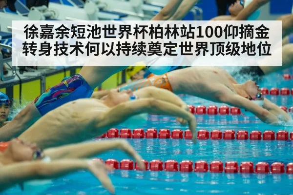 徐嘉余短池世界杯柏林站100仰摘金 转身技术何以持续奠定世界顶级地位