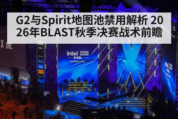 G2与Spirit地图池禁用解析 2026年BLAST秋季决赛战术前瞻