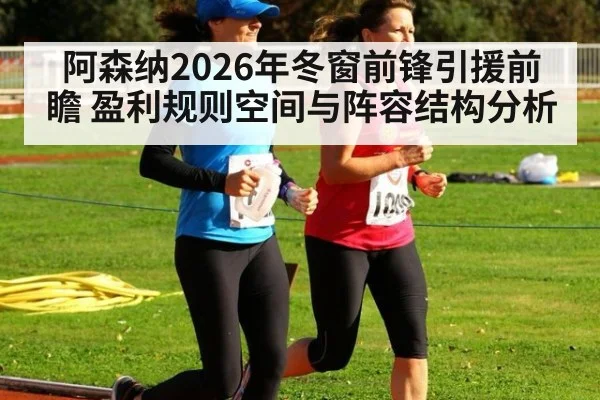 阿森纳2026年冬窗前锋引援前瞻 盈利规则空间与阵容结构分析