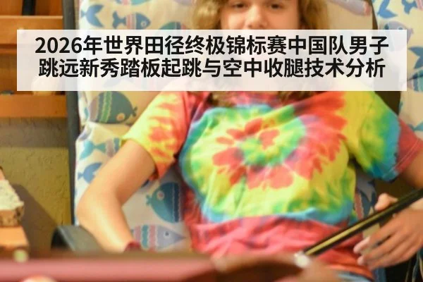 2026年世界田径终极锦标赛中国队男子跳远新秀踏板起跳与空中收腿技术分析