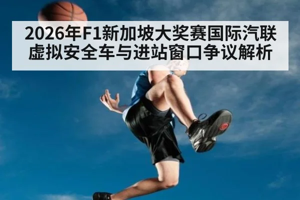 2026年F1新加坡大奖赛国际汽联虚拟安全车与进站窗口争议解析