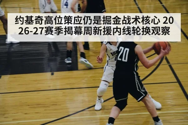 约基奇高位策应仍是掘金战术核心 2026-27赛季揭幕周新援内线轮换观察