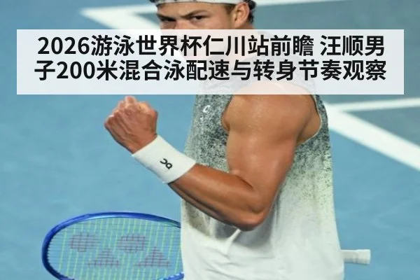 2026游泳世界杯仁川站前瞻 汪顺男子200米混合泳配速与转身节奏观察